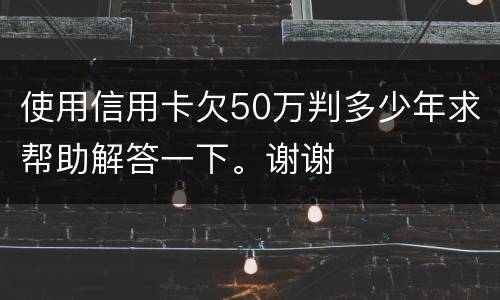 使用信用卡欠50万判多少年求帮助解答一下。谢谢