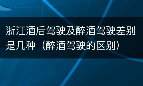 浙江酒后驾驶及醉酒驾驶差别是几种（醉酒驾驶的区别）