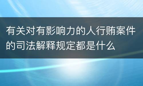 有关对有影响力的人行贿案件的司法解释规定都是什么