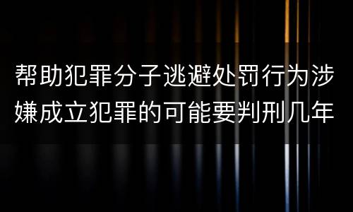 帮助犯罪分子逃避处罚行为涉嫌成立犯罪的可能要判刑几年