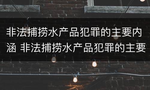 非法捕捞水产品犯罪的主要内涵 非法捕捞水产品犯罪的主要内涵是