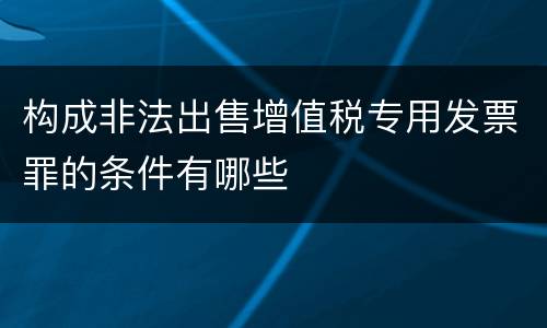 构成非法出售增值税专用发票罪的条件有哪些