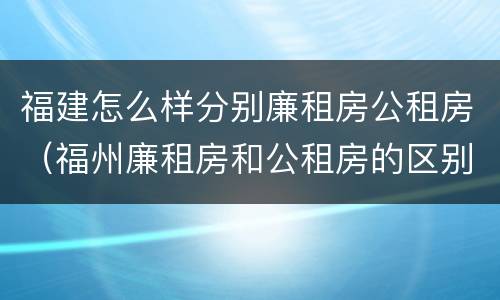 福建怎么样分别廉租房公租房（福州廉租房和公租房的区别）