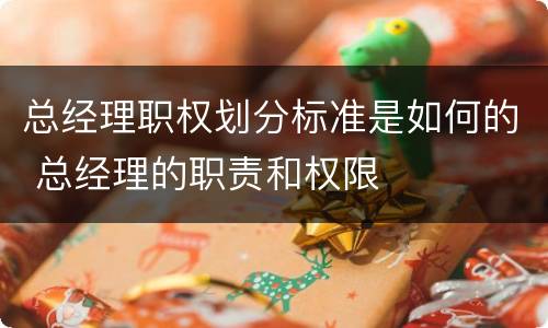 总经理职权划分标准是如何的 总经理的职责和权限