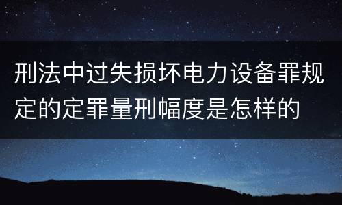 刑法中过失损坏电力设备罪规定的定罪量刑幅度是怎样的