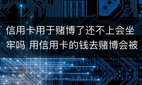 信用卡用于赌博了还不上会坐牢吗 用信用卡的钱去赌博会被起诉吗