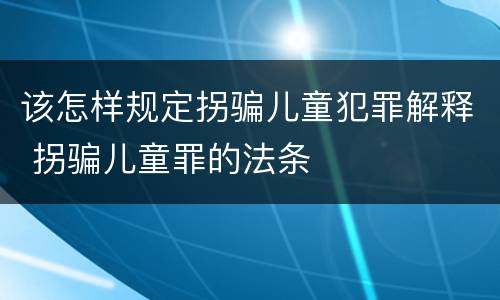 该怎样规定拐骗儿童犯罪解释 拐骗儿童罪的法条