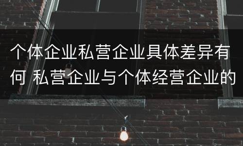 个体企业私营企业具体差异有何 私营企业与个体经营企业的区别