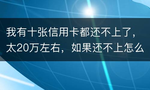 我有十张信用卡都还不上了，太20万左右，如果还不上怎么办，会不坐牢