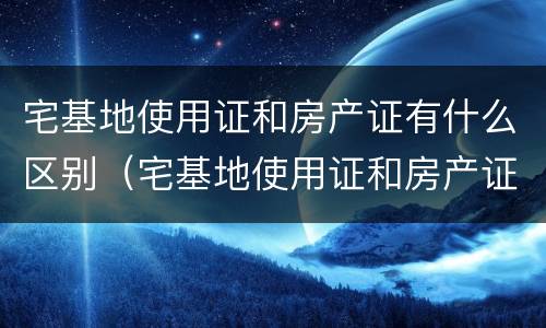 宅基地使用证和房产证有什么区别（宅基地使用证和房产证有什么区别呢）