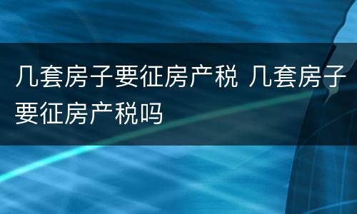 几套房子要征房产税 几套房子要征房产税吗