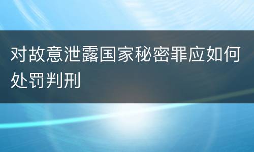 对故意泄露国家秘密罪应如何处罚判刑