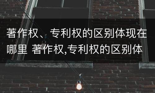 著作权、专利权的区别体现在哪里 著作权,专利权的区别体现在哪里呢