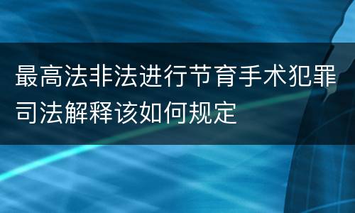 最高法非法进行节育手术犯罪司法解释该如何规定