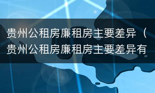 贵州公租房廉租房主要差异（贵州公租房廉租房主要差异有哪些）