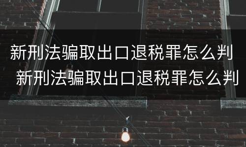 新刑法骗取出口退税罪怎么判 新刑法骗取出口退税罪怎么判刑