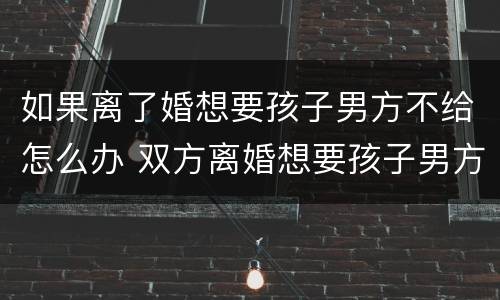 如果离了婚想要孩子男方不给怎么办 双方离婚想要孩子男方不给怎么办