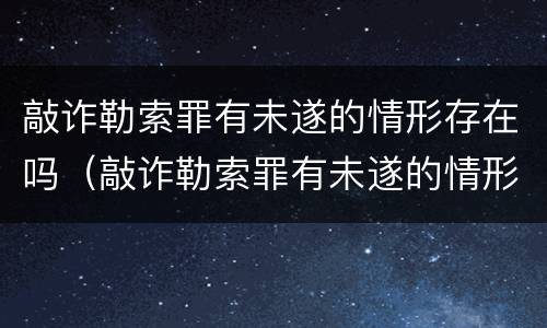 敲诈勒索罪有未遂的情形存在吗（敲诈勒索罪有未遂的情形存在吗判几年）