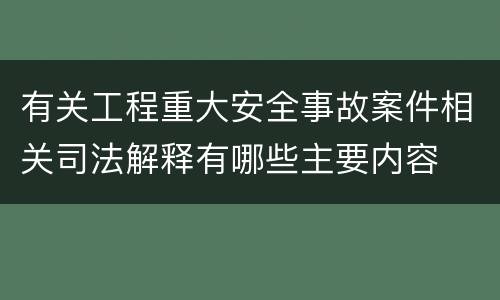 有关工程重大安全事故案件相关司法解释有哪些主要内容