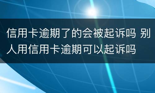 信用卡逾期了的会被起诉吗 别人用信用卡逾期可以起诉吗