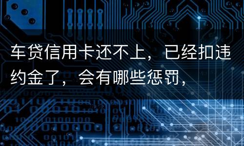 车贷信用卡还不上，已经扣违约金了，会有哪些惩罚，