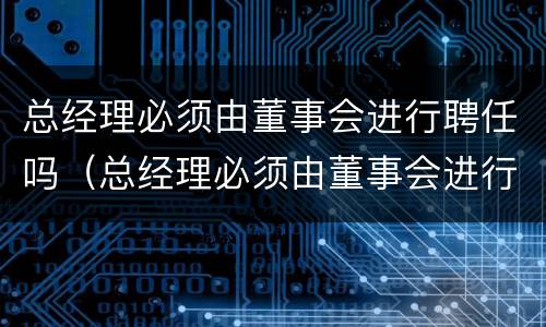 总经理必须由董事会进行聘任吗（总经理必须由董事会进行聘任吗）