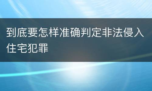 到底要怎样准确判定非法侵入住宅犯罪