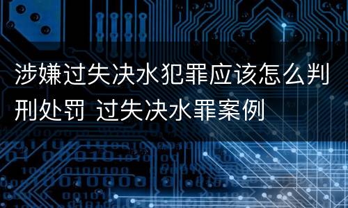 涉嫌过失决水犯罪应该怎么判刑处罚 过失决水罪案例