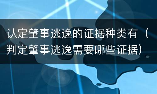 认定肇事逃逸的证据种类有（判定肇事逃逸需要哪些证据）