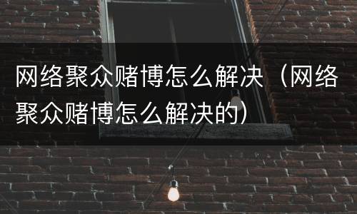 网络聚众赌博怎么解决（网络聚众赌博怎么解决的）