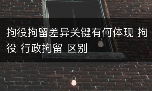 拘役拘留差异关键有何体现 拘役 行政拘留 区别