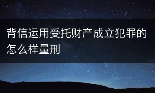 背信运用受托财产成立犯罪的怎么样量刑