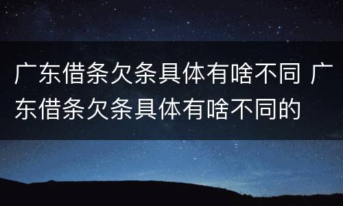 广东借条欠条具体有啥不同 广东借条欠条具体有啥不同的