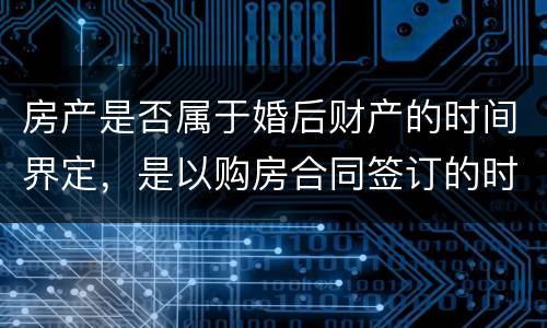 房产是否属于婚后财产的时间界定，是以购房合同签订的时间为准还是以房产证上的时间