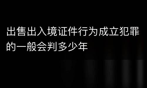 出售出入境证件行为成立犯罪的一般会判多少年