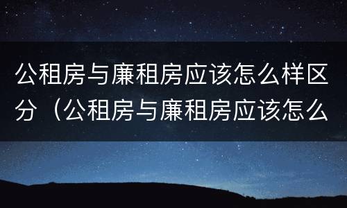 公租房与廉租房应该怎么样区分（公租房与廉租房应该怎么样区分图片）