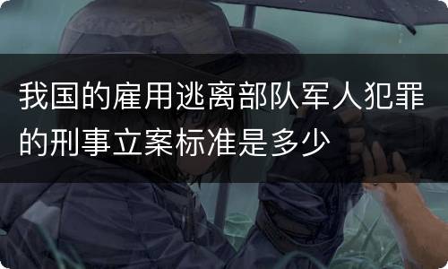 我国的雇用逃离部队军人犯罪的刑事立案标准是多少