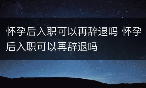 怀孕后入职可以再辞退吗 怀孕后入职可以再辞退吗