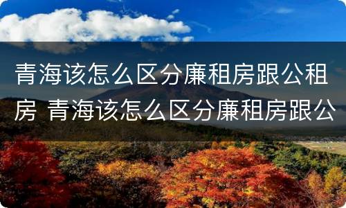 青海该怎么区分廉租房跟公租房 青海该怎么区分廉租房跟公租房的区别