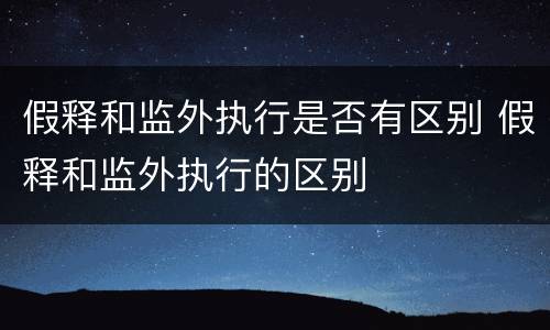 假释和监外执行是否有区别 假释和监外执行的区别