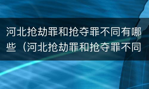 河北抢劫罪和抢夺罪不同有哪些（河北抢劫罪和抢夺罪不同有哪些）