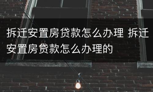 拆迁安置房贷款怎么办理 拆迁安置房贷款怎么办理的