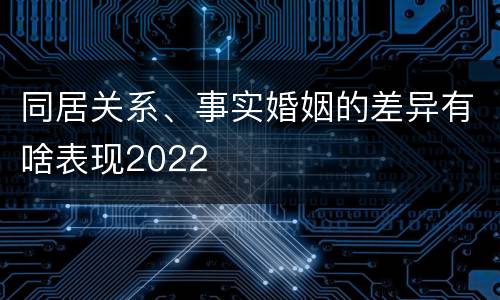 同居关系、事实婚姻的差异有啥表现2022