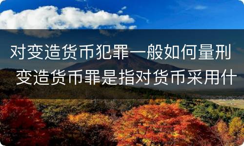 对变造货币犯罪一般如何量刑 变造货币罪是指对货币采用什么方法