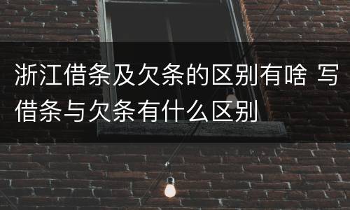 浙江借条及欠条的区别有啥 写借条与欠条有什么区别