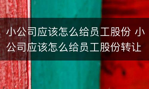 小公司应该怎么给员工股份 小公司应该怎么给员工股份转让