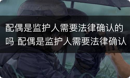 配偶是监护人需要法律确认的吗 配偶是监护人需要法律确认的吗