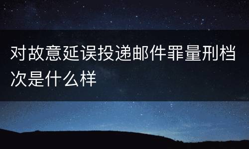 对故意延误投递邮件罪量刑档次是什么样