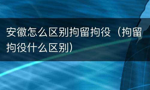 安徽怎么区别拘留拘役（拘留拘役什么区别）