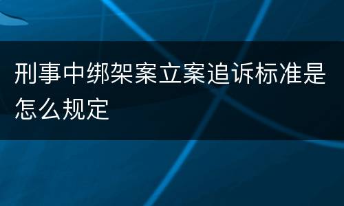 刑事中绑架案立案追诉标准是怎么规定